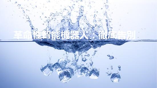 革命性智能機器人：徹底告別繁瑣家務，讓你輕松享受干凈整潔的生活！